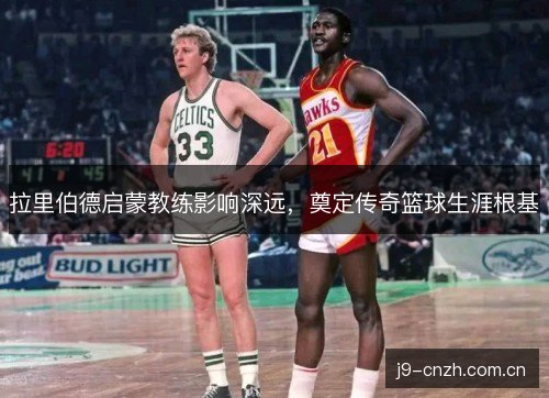 拉里伯德启蒙教练影响深远，奠定传奇篮球生涯根基