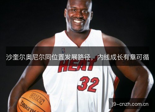 沙奎尔奥尼尔同位置发展路径,内线成长有章可循 沙奎尔奥尼尔同位置发展路径,内线成长有章可循