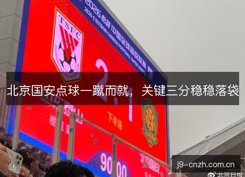 北京国安点球一蹴而就,关键三分稳稳落袋 北京国安点球一蹴而就,关键三分稳稳落袋